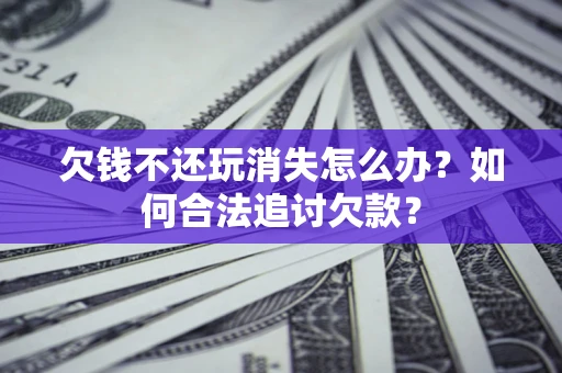 济南欠钱不还玩消失怎么办？如何合法追讨欠款？