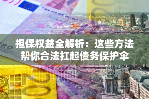 济南担保权益全解析：这些方法帮你合法扛起债务保护伞