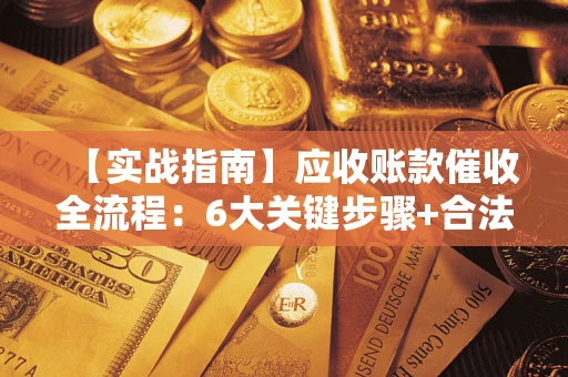 济南【实战指南】应收账款催收全流程：6大关键步骤+合法回款技巧
