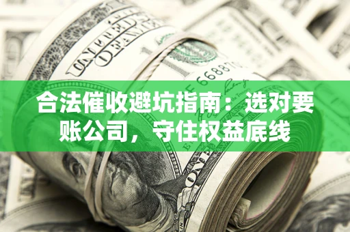 济南合法催收避坑指南：选对要账公司，守住权益底线
