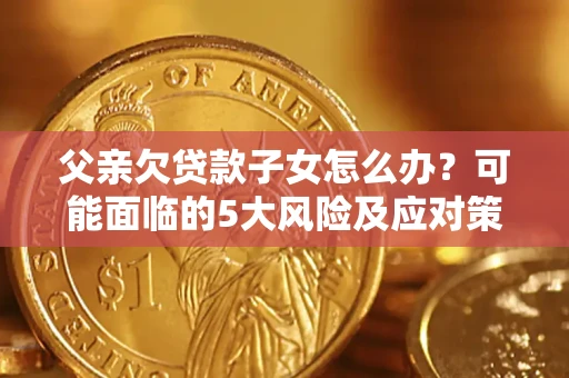 济南父亲欠贷款子女怎么办？可能面临的5大风险及应对策略