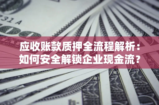 济南应收账款质押全流程解析：如何安全解锁企业现金流？