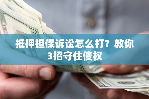 济南抵押担保诉讼怎么打？教你3招守住债权