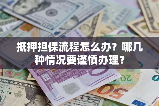 济南抵押担保流程怎么办？哪几种情况要谨慎办理？