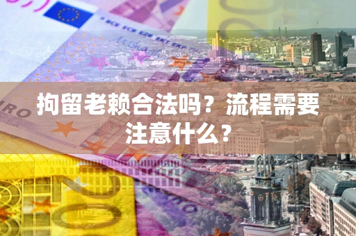 济南拘留老赖合法吗？流程需要注意什么？