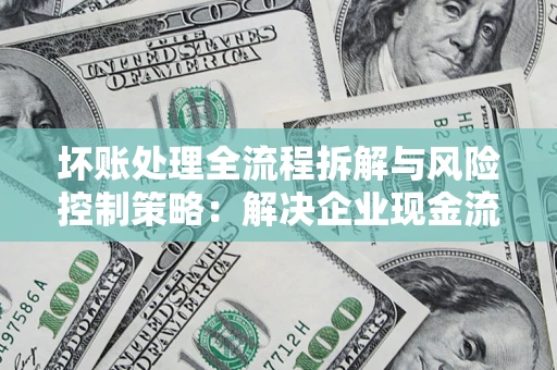 济南坏账处理全流程拆解与风险控制策略：解决企业现金流顽疾的实战指南