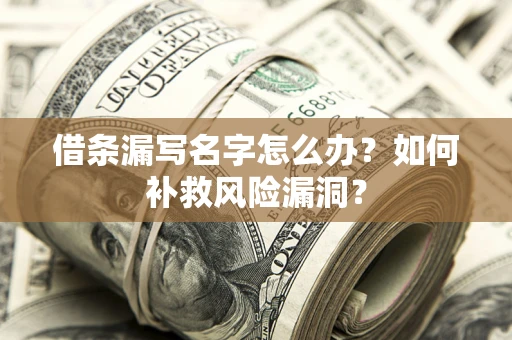 济南借条漏写名字怎么办？如何补救风险漏洞？