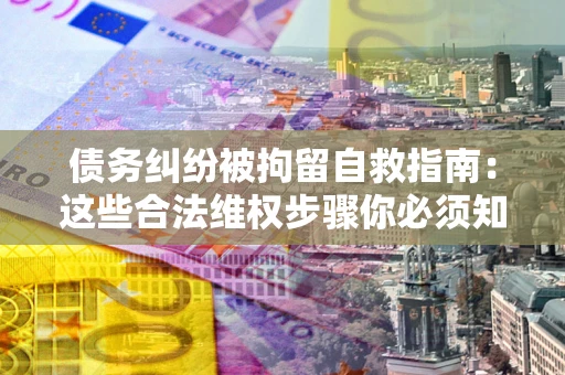 济南债务纠纷被拘留自救指南：这些合法维权步骤你必须知道！