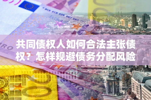 济南共同债权人如何合法主张债权？怎样规避债务分配风险？