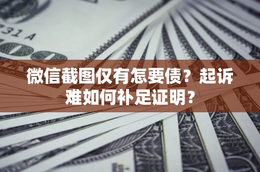 济南微信截图仅有怎要债？起诉难如何补足证明？