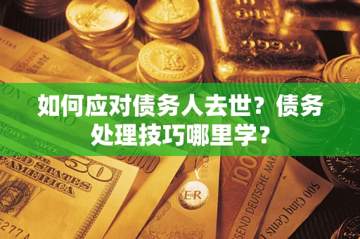 济南如何应对债务人去世？债务处理技巧哪里学？
