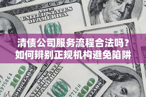 济南清债公司服务流程合法吗？如何辨别正规机构避免陷阱？