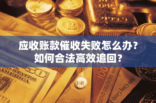 济南应收账款催收失败怎么办？如何合法高效追回？
