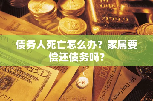 济南债务人死亡怎么办？家属要偿还债务吗？