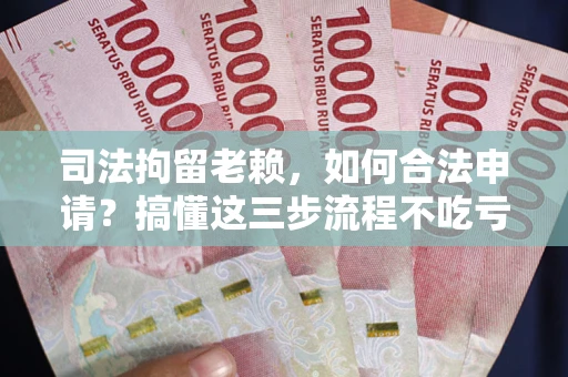 济南司法拘留老赖，如何合法申请？搞懂这三步流程不吃亏！