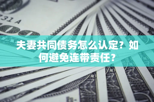 济南夫妻共同债务怎么认定？如何避免连带责任？