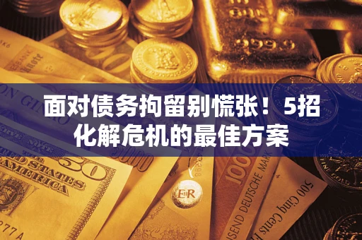 济南面对债务拘留别慌张！5招化解危机的最佳方案