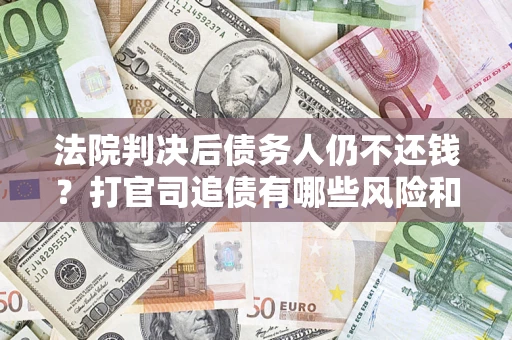 济南法院判决后债务人仍不还钱？打官司追债有哪些风险和技巧？