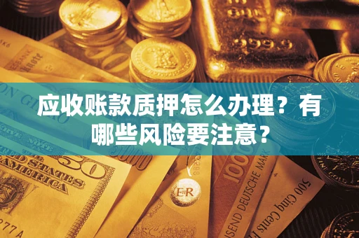 济南应收账款质押怎么办理？有哪些风险要注意？