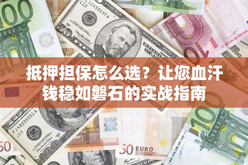 济南抵押担保怎么选？让您血汗钱稳如磐石的实战指南