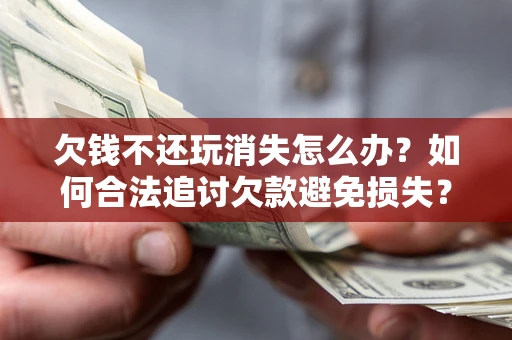 济南欠钱不还玩消失怎么办？如何合法追讨欠款避免损失？