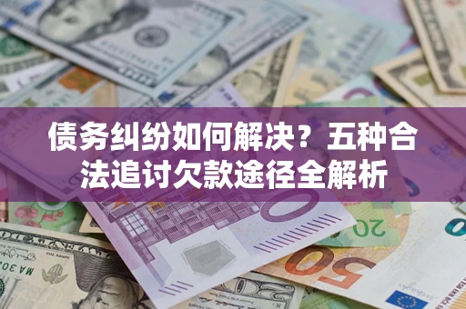 济南债务纠纷如何解决？五种合法追讨欠款途径全解析