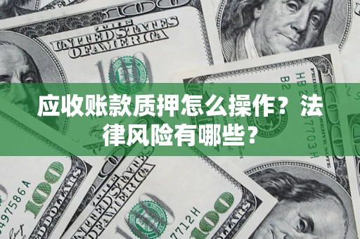 济南应收账款质押怎么操作？法律风险有哪些？