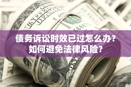 济南债务诉讼时效已过怎么办？如何避免法律风险？