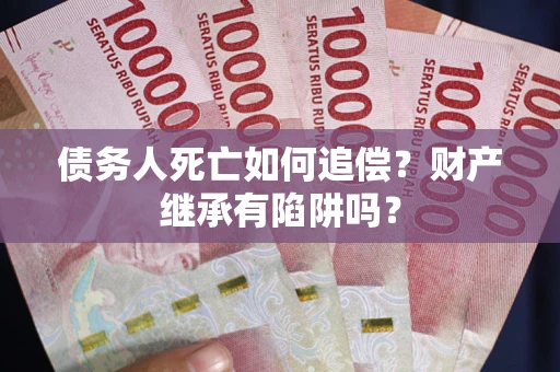济南债务人死亡如何追偿？财产继承有陷阱吗？