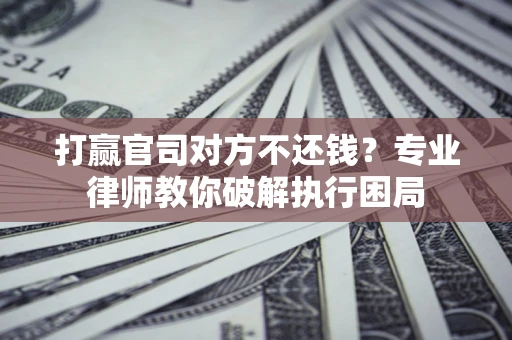 济南打赢官司对方不还钱？专业律师教你破解执行困局