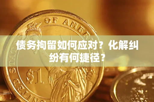 济南债务拘留如何应对？化解纠纷有何捷径？