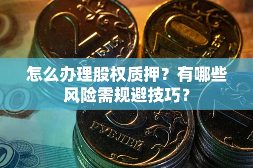 济南怎么办理股权质押？有哪些风险需规避技巧？