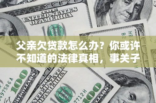 济南父亲欠贷款怎么办？你或许不知道的法律真相，事关子女未来