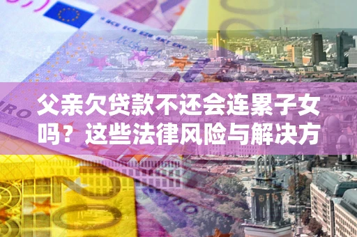济南父亲欠贷款不还会连累子女吗？这些法律风险与解决方法要早知道！