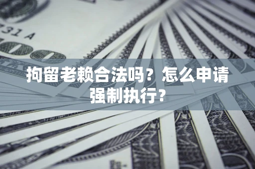 济南拘留老赖合法吗？怎么申请强制执行？