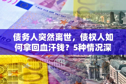 济南债务人突然离世，债权人如何拿回血汗钱？5种情况深度解析