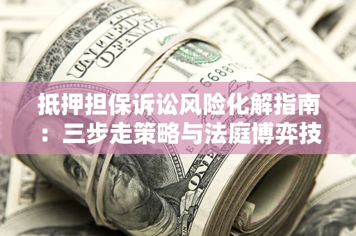 济南抵押担保诉讼风险化解指南：三步走策略与法庭博弈技巧