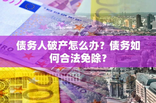 济南债务人破产怎么办？债务如何合法免除？