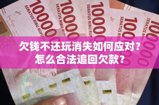 济南欠钱不还玩消失如何应对？怎么合法追回欠款？