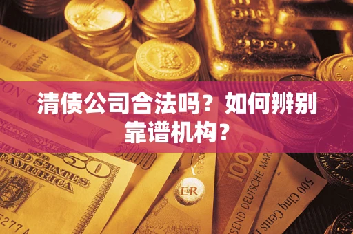 济南清债公司合法吗？如何辨别靠谱机构？
