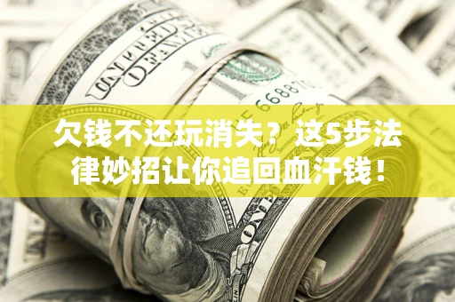 济南欠钱不还玩消失？这5步法律妙招让你追回血汗钱！