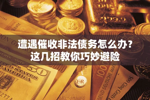 济南遭遇催收非法债务怎么办？这几招教你巧妙避险