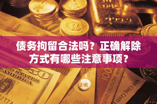 济南债务拘留合法吗？正确解除方式有哪些注意事项？