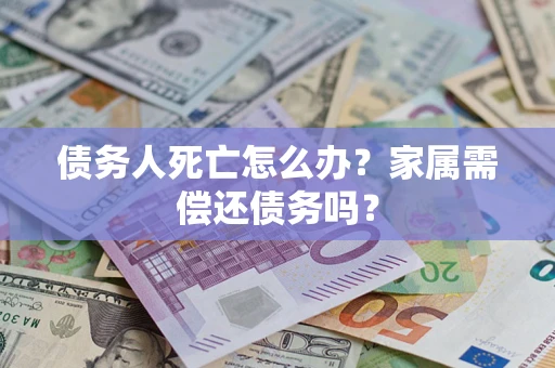 济南债务人死亡怎么办？家属需偿还债务吗？