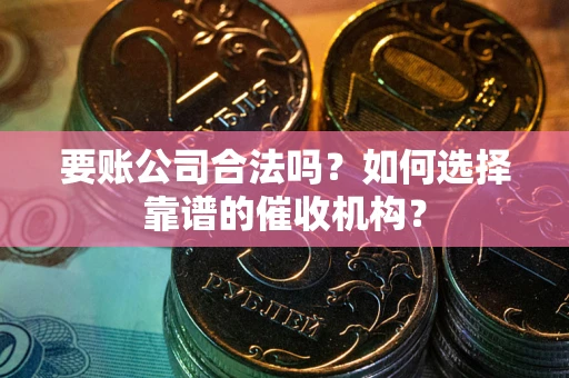 济南要账公司合法吗？如何选择靠谱的催收机构？