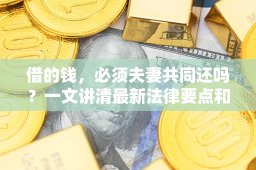 济南借的钱，必须夫妻共同还吗？一文讲清最新法律要点和避坑指南