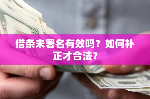 济南借条未署名有效吗？如何补正才合法？