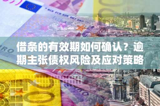 济南借条的有效期如何确认？逾期主张债权风险及应对策略？