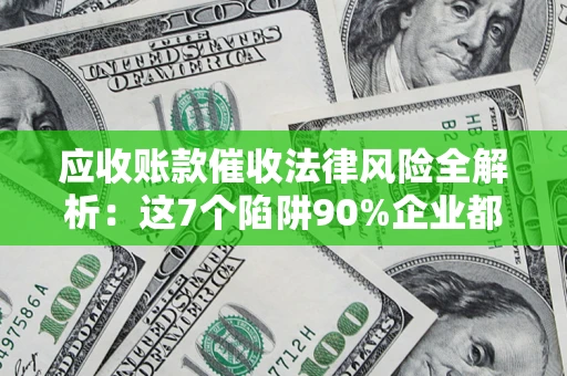济南应收账款催收法律风险全解析：这7个陷阱90%企业都踩过（含合规应对指南）
