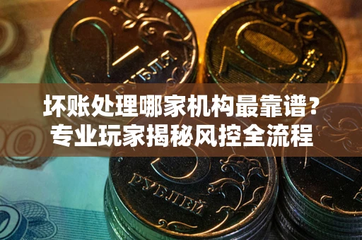 济南坏账处理哪家机构最靠谱？专业玩家揭秘风控全流程